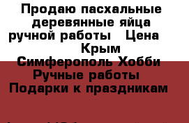 Продаю пасхальные деревянные яйца ручной работы › Цена ­ 450 - Крым, Симферополь Хобби. Ручные работы » Подарки к праздникам   